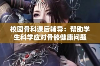 校园骨科课后辅导：帮助学生科学应对骨骼健康问题