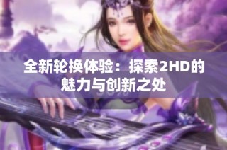 全新轮换体验：探索2HD的魅力与创新之处