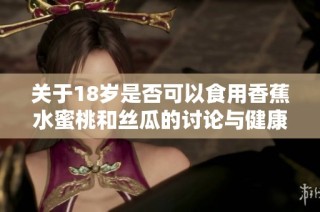 关于18岁是否可以食用香蕉水蜜桃和丝瓜的讨论与健康建议
