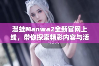 漫蛙Manwa2全新官网上线，带你探索精彩内容与活动