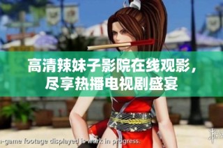 高清辣妹子影院在线观影，尽享热播电视剧盛宴