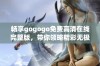 畅享gogogo免费高清在线完整版，带你领略精彩无极限