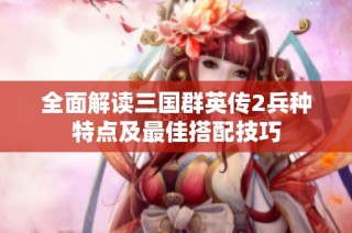 全面解读三国群英传2兵种特点及最佳搭配技巧