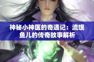 神秘小神医的奇遇记：流氓鱼儿的传奇故事解析