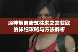 原神烟谜奇筑往来之需获取的详细攻略与方法解析
