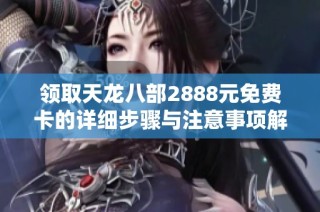 领取天龙八部2888元免费卡的详细步骤与注意事项解析