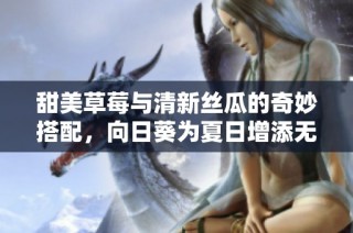 甜美草莓与清新丝瓜的奇妙搭配，向日葵为夏日增添无限活力