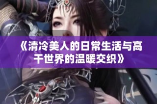 《清冷美人的日常生活与高干世界的温暖交织》