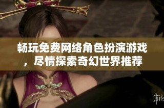 畅玩免费网络角色扮演游戏，尽情探索奇幻世界推荐