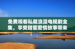 免费观看私藏浪漫电视剧全集，享受甜蜜爱情故事带来的无限温馨