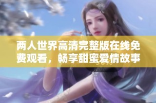 两人世界高清完整版在线免费观看，畅享甜蜜爱情故事与精彩剧情