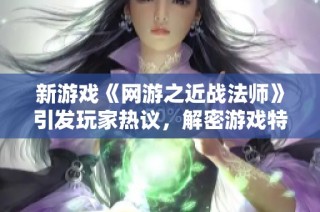 新游戏《网游之近战法师》引发玩家热议，解密游戏特色与玩法技巧