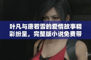 叶凡与唐若雪的爱情故事精彩纷呈，完整版小说免费带你畅游其中