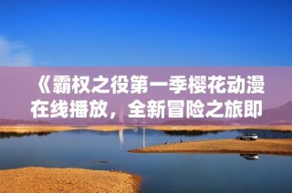 《霸权之役第一季樱花动漫在线播放，全新冒险之旅即刻开启》
