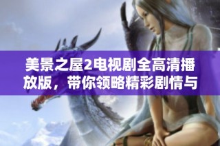 美景之屋2电视剧全高清播放版，带你领略精彩剧情与绝美风景