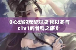 《心动的默契对决 穆以冬与c1v1的骨科之旅》