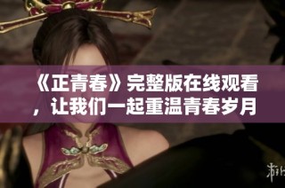 《正青春》完整版在线观看，让我们一起重温青春岁月