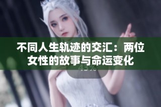 不同人生轨迹的交汇：两位女性的故事与命运变化