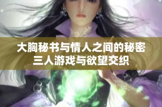 大胸秘书与情人之间的秘密三人游戏与欲望交织