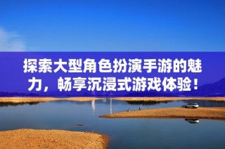 探索大型角色扮演手游的魅力，畅享沉浸式游戏体验！