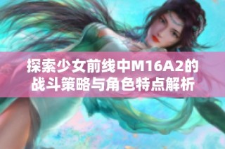 探索少女前线中M16A2的战斗策略与角色特点解析