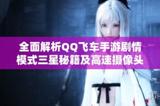全面解析QQ飞车手游剧情模式三星秘籍及高速摄像头突破技巧