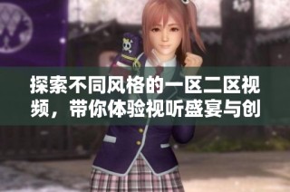 探索不同风格的一区二区视频，带你体验视听盛宴与创意无限