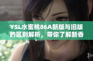 YSL水蜜桃86A新版与旧版的区别解析，带你了解新香氛的魅力所在