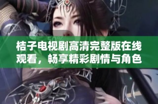 桔子电视剧高清完整版在线观看，畅享精彩剧情与角色互动体验