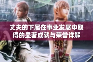 丈夫的下属在事业发展中取得的显著成就与荣誉详解