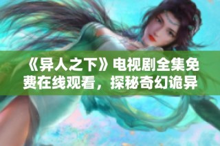 《异人之下》电视剧全集免费在线观看，探秘奇幻诡异世界