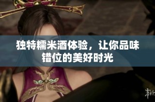 独特糯米酒体验，让你品味错位的美好时光