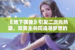 《地下偶像》引发二次元热潮，双男主共同追寻梦想的感人故事