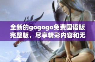 全新的gogogo免费国语版完整版，尽享精彩内容和无限乐趣