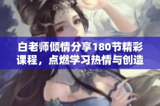 白老师倾情分享180节精彩课程，点燃学习热情与创造力