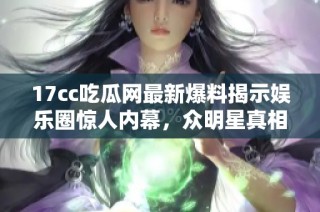 17cc吃瓜网最新爆料揭示娱乐圈惊人内幕，众明星真相首次曝光