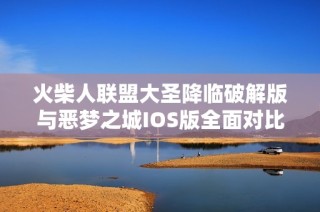 火柴人联盟大圣降临破解版与恶梦之城IOS版全面对比分析