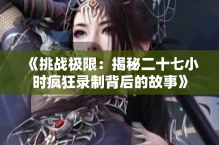 《挑战极限：揭秘二十七小时疯狂录制背后的故事》