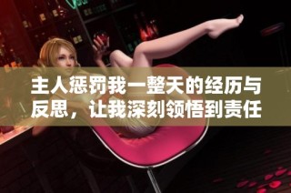 主人惩罚我一整天的经历与反思，让我深刻领悟到责任的重要性