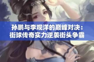 孙鹏与李观洋的巅峰对决：街球传奇实力逆袭街头争霸赛