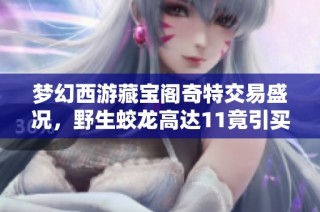 梦幻西游藏宝阁奇特交易盛况，野生蛟龙高达11竟引买家青睐