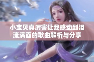 小宝贝真厉害让我感动到泪流满面的歌曲解析与分享