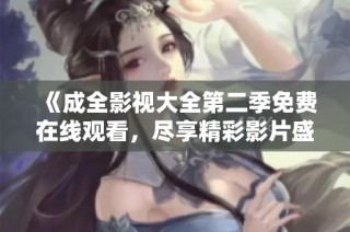 《成全影视大全第二季免费在线观看，尽享精彩影片盛宴》