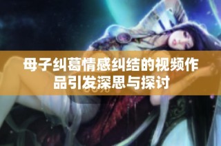 母子纠葛情感纠结的视频作品引发深思与探讨