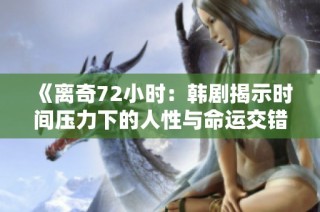 《离奇72小时：韩剧揭示时间压力下的人性与命运交错》