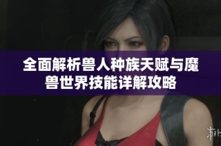 全面解析兽人种族天赋与魔兽世界技能详解攻略