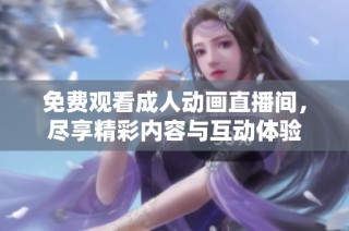 免费观看成人动画直播间，尽享精彩内容与互动体验