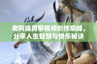 老阿姨勇攀视频创作巅峰，分享人生智慧与快乐秘诀