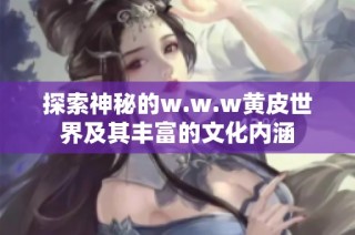 探索神秘的w.w.w黄皮世界及其丰富的文化内涵