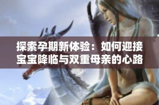 探索孕期新体验：如何迎接宝宝降临与双重母亲的心路历程